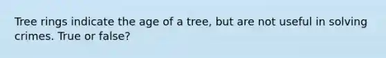 Tree rings indicate the age of a tree, but are not useful in solving crimes. True or false?