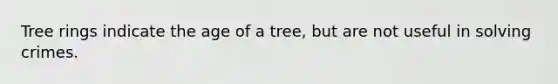 Tree rings indicate the age of a tree, but are not useful in solving crimes.