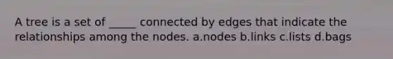 A tree is a set of _____ connected by edges that indicate the relationships among the nodes. a.nodes b.links c.lists d.bags