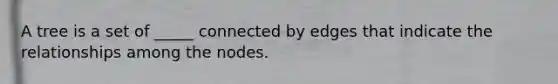 A tree is a set of _____ connected by edges that indicate the relationships among the nodes.