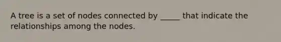 A tree is a set of nodes connected by _____ that indicate the relationships among the nodes.