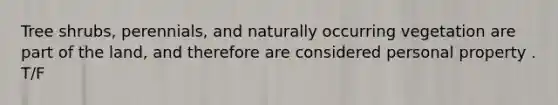 Tree shrubs, perennials, and naturally occurring vegetation are part of the land, and therefore are considered personal property . T/F