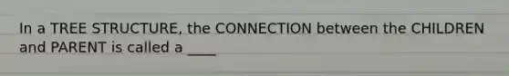 In a TREE STRUCTURE, the CONNECTION between the CHILDREN and PARENT is called a ____