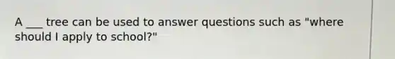 A ___ tree can be used to answer questions such as "where should I apply to school?"