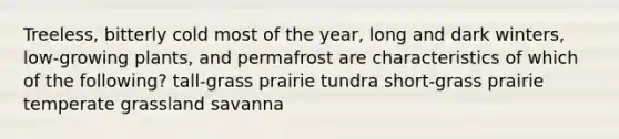 Treeless, bitterly cold most of the year, long and dark winters, low-growing plants, and permafrost are characteristics of which of the following? tall-grass prairie tundra short-grass prairie temperate grassland savanna