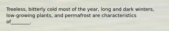 Treeless, bitterly cold most of the year, long and dark winters, low-growing plants, and permafrost are characteristics of________.