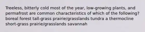 Treeless, bitterly cold most of the year, low-growing plants, and permafrost are common characteristics of which of the following? boreal forest tall-grass prairie/grasslands tundra a thermocline short-grass prairie/grasslands savannah