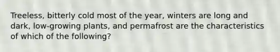 Treeless, bitterly cold most of the year, winters are long and dark, low-growing plants, and permafrost are the characteristics of which of the following?