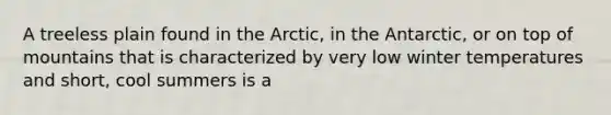 A treeless plain found in the Arctic, in the Antarctic, or on top of mountains that is characterized by very low winter temperatures and short, cool summers is a