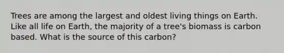 Trees are among the largest and oldest living things on Earth. Like all life on Earth, the majority of a tree's biomass is carbon based. What is the source of this carbon?