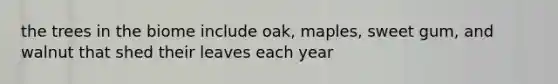 the trees in the biome include oak, maples, sweet gum, and walnut that shed their leaves each year