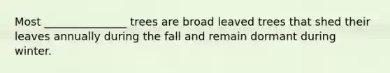 Most _______________ trees are broad leaved trees that shed their leaves annually during the fall and remain dormant during winter.