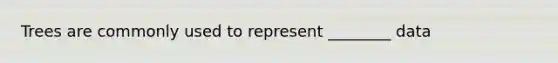 Trees are commonly used to represent ________ data