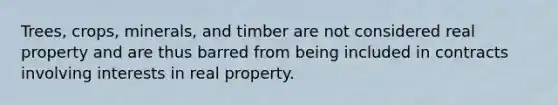 Trees, crops, minerals, and timber are not considered real property and are thus barred from being included in contracts involving interests in real property.