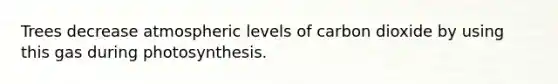 Trees decrease atmospheric levels of carbon dioxide by using this gas during photosynthesis.