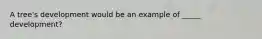 A tree's development would be an example of _____ development?