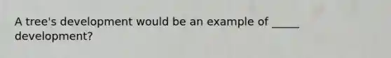 A tree's development would be an example of _____ development?