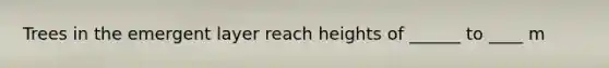 Trees in the emergent layer reach heights of ______ to ____ m