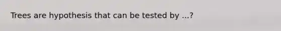 Trees are hypothesis that can be tested by ...?