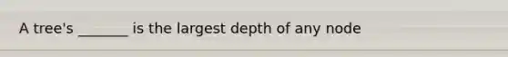 A tree's _______ is the largest depth of any node