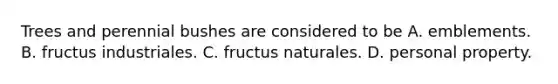 Trees and perennial bushes are considered to be A. emblements. B. fructus industriales. C. fructus naturales. D. personal property.