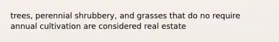 trees, perennial shrubbery, and grasses that do no require annual cultivation are considered real estate