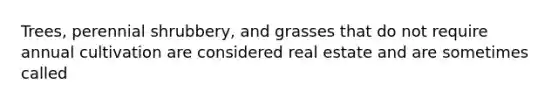 Trees, perennial shrubbery, and grasses that do not require annual cultivation are considered real estate and are sometimes called