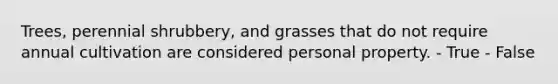 Trees, perennial shrubbery, and grasses that do not require annual cultivation are considered personal property. - True - False