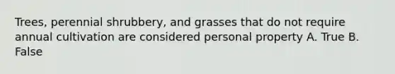 Trees, perennial shrubbery, and grasses that do not require annual cultivation are considered personal property A. True B. False