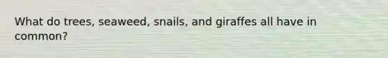 What do trees, seaweed, snails, and giraffes all have in common?