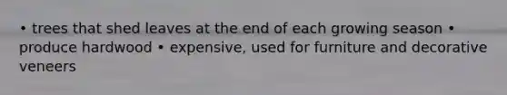 • trees that shed leaves at the end of each growing season • produce hardwood • expensive, used for furniture and decorative veneers