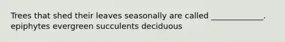 Trees that shed their leaves seasonally are called _____________. epiphytes evergreen succulents deciduous