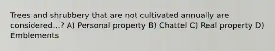 Trees and shrubbery that are not cultivated annually are considered...? A) Personal property B) Chattel C) Real property D) Emblements