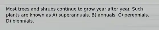 Most trees and shrubs continue to grow year after year. Such plants are known as A) superannuals. B) annuals. C) perennials. D) biennials.