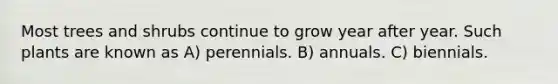 Most trees and shrubs continue to grow year after year. Such plants are known as A) perennials. B) annuals. C) biennials.