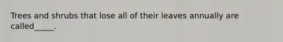 Trees and shrubs that lose all of their leaves annually are called_____.