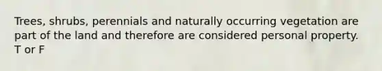 Trees, shrubs, perennials and naturally occurring vegetation are part of the land and therefore are considered personal property. T or F