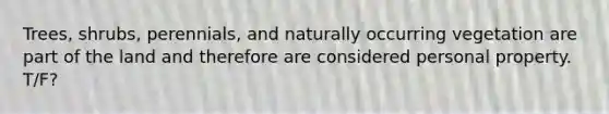 Trees, shrubs, perennials, and naturally occurring vegetation are part of the land and therefore are considered personal property. T/F?