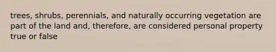 trees, shrubs, perennials, and naturally occurring vegetation are part of the land and, therefore, are considered personal property true or false