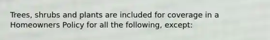 Trees, shrubs and plants are included for coverage in a Homeowners Policy for all the following, except: