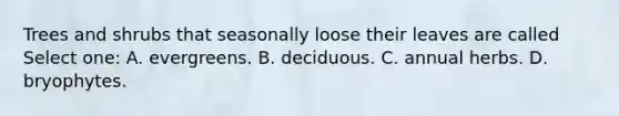 Trees and shrubs that seasonally loose their leaves are called Select one: A. evergreens. B. deciduous. C. annual herbs. D. bryophytes.