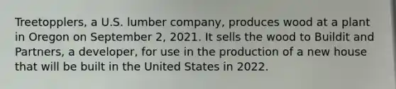 Treetopplers, a U.S. lumber company, produces wood at a plant in Oregon on September 2, 2021. It sells the wood to Buildit and Partners, a developer, for use in the production of a new house that will be built in the United States in 2022.