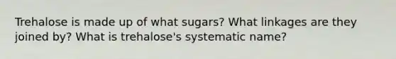 Trehalose is made up of what sugars? What linkages are they joined by? What is trehalose's systematic name?