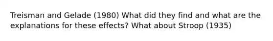 Treisman and Gelade (1980) What did they find and what are the explanations for these effects? What about Stroop (1935)