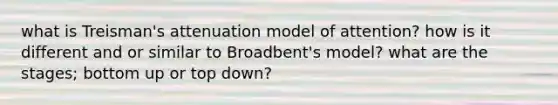 what is Treisman's attenuation model of attention? how is it different and or similar to Broadbent's model? what are the stages; bottom up or top down?