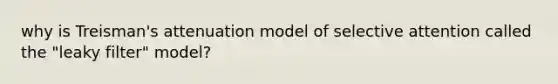 why is Treisman's attenuation model of selective attention called the "leaky filter" model?