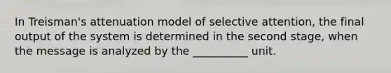 In Treisman's attenuation model of selective attention, the final output of the system is determined in the second stage, when the message is analyzed by the __________ unit.