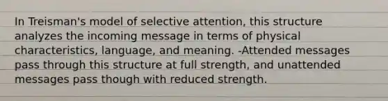 In Treisman's model of selective attention, this structure analyzes the incoming message in terms of physical characteristics, language, and meaning. -Attended messages pass through this structure at full strength, and unattended messages pass though with reduced strength.