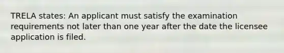 TRELA states: An applicant must satisfy the examination requirements not later than one year after the date the licensee application is filed.