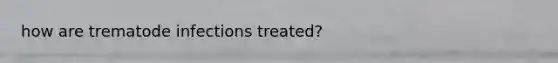 how are trematode infections treated?